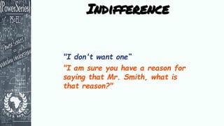 "I don't want one“
"I am sure you have a reason for
saying that Mr. Smith, what is
that reason?"
Indifference
 