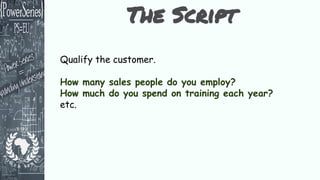 Qualify the customer.
How many sales people do you employ?
How much do you spend on training each year?
etc.
The Script
 