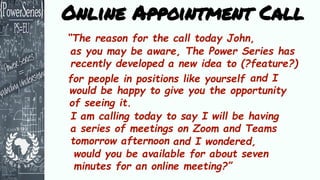 as you may be aware, The Power Series has
recently developed a new idea to (?feature?)
“The reason for the call today John...