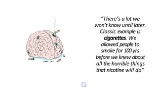 “There’s a lot we
won’t know until later.
Classic example is
cigarettes. We
allowed people to
smoke for 100yrs
before we knew about
all the horrible things
that nicotine will do”
 