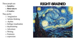 RIGHT-BRAINED
These people are
o Intuitive
o Risk-takers
o Creative
They prefer
o imagination
o holistic thinking
o rhythm
o feelings visualization
o daydreaming
o Adventure
o Writing
o Fantasies
o expression
 