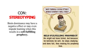 CON:
STEREOTYPING
Brain dominance may have a
negative effect or may even
impede learning when this
results in a self-fulfilling
prophecy.
 