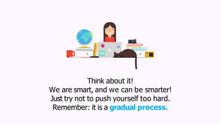 Think about it!
We are smart, and we can be smarter!
Just try not to push yourself too hard.
Remember: it is a gradual process.
 