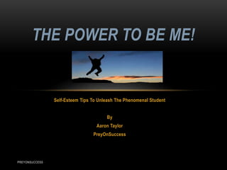 Self-Esteem Tips To Unleash The Phenomenal Student
By
Aaron Taylor
PreyOnSuccess
THE POWER TO BE ME!
PREYONSUCCESS
 