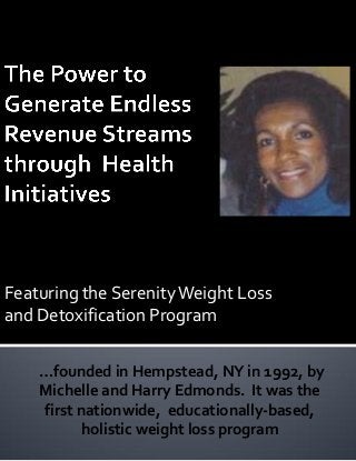 Featuring the Serenity Weight Loss
and Detoxification Program

   …founded in Hempstead, NY in 1992, by
   Michelle and Harry Edmonds. It was the
   first nationwide, educationally-based,
          holistic weight loss program
 