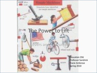 The Power to Lift Levers and Fulcrums Education 356 Professor Sandrick Tracie Ambrose Spring 2010 