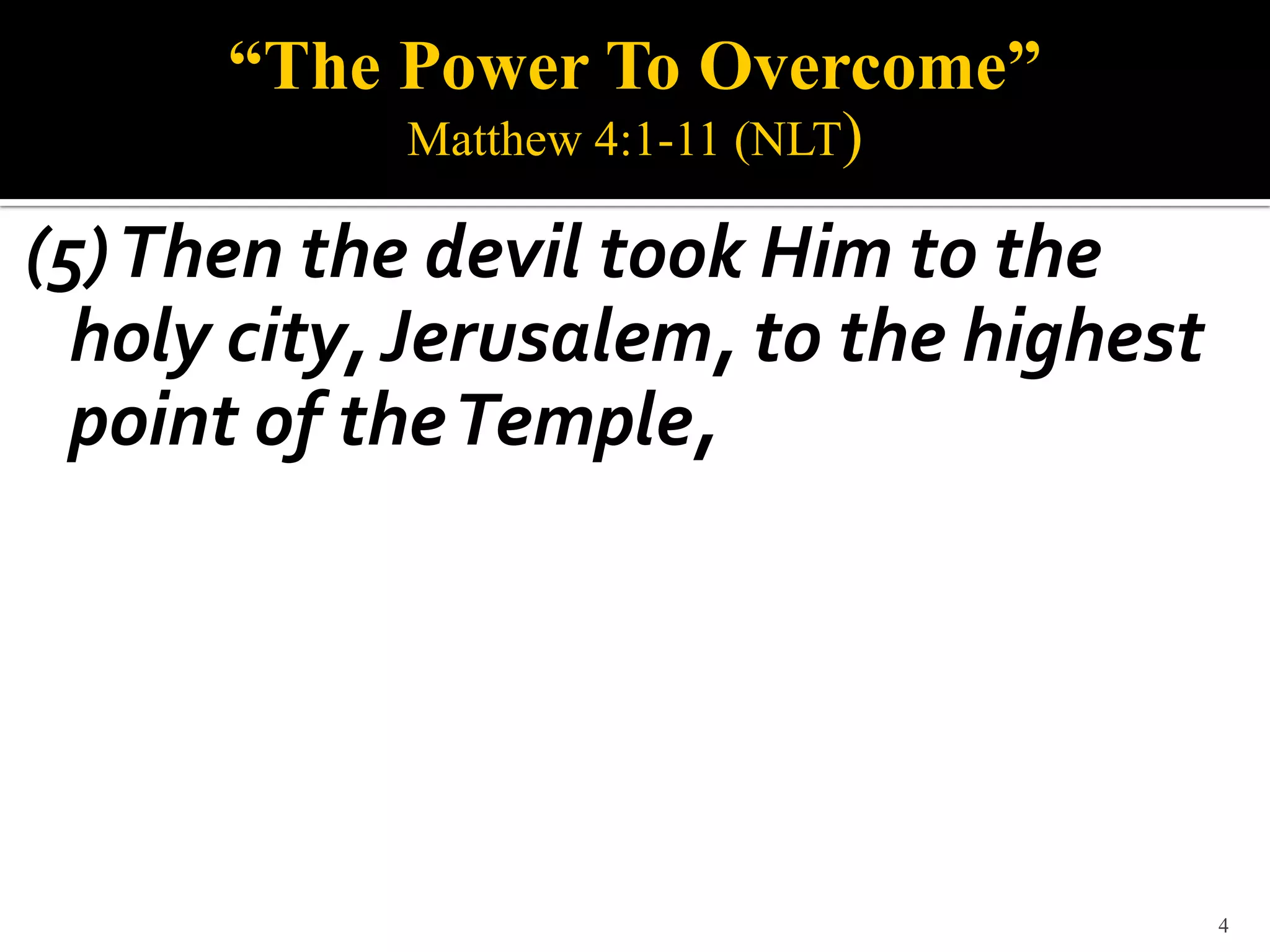 “The Power To Overcome”
            Matthew 4:1-11 (NLT)

(5) Then the devil took Him to the
  holy city, Jerusalem, to the highest
  point of the Temple,




                                         4
 