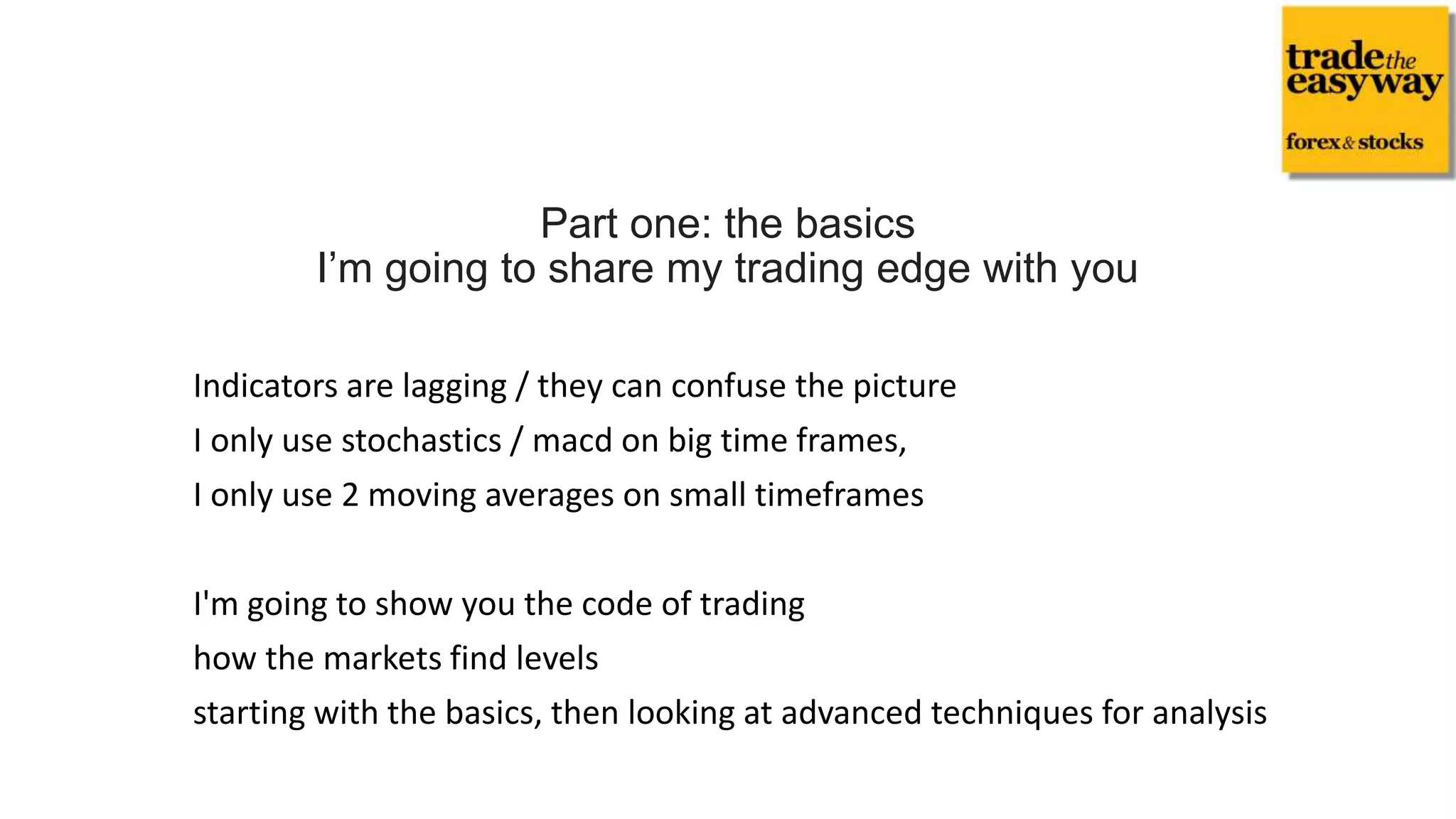 Indicators are lagging / they can confuse the picture
I only use stochastics / macd on big time frames,
I only use 2 moving averages on small timeframes
I'm going to show you the code of trading
how the markets find levels
starting with the basics, then looking at advanced techniques for analysis
Part one: the basics
I’m going to share my trading edge with you
 