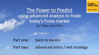 The Power to Predict
using advanced analysis to trade
today’s Forex market
by Mike Hamilton
Part one: back to basics
Part two: advanced entry / exit strategy
 