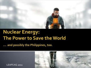 Nuclear Energy:The Power to Save the World…and possibly the Philippines, too. LEAPS KG 2011 