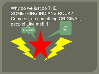 Why do we just do THE SOMETHING INDIANS ROCK? Come on, do something ORIGINAL, people! Like me!!!!!We fight!For Powhatans!