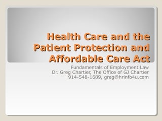 Health Care and theHealth Care and the
Patient Protection andPatient Protection and
Affordable Care ActAffordable Care Act
Fundamentals of Employment Law
Dr. Greg Chartier, The Office of GJ Chartier
914-548-1689, greg@hrinfo4u.com
 
