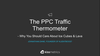 The PPC Traffic
Thermometer
- Why You Should Care About Ice Cubes & Lava
JOHNATHAN DANE, FOUNDER OF KLIENTBOOST
 