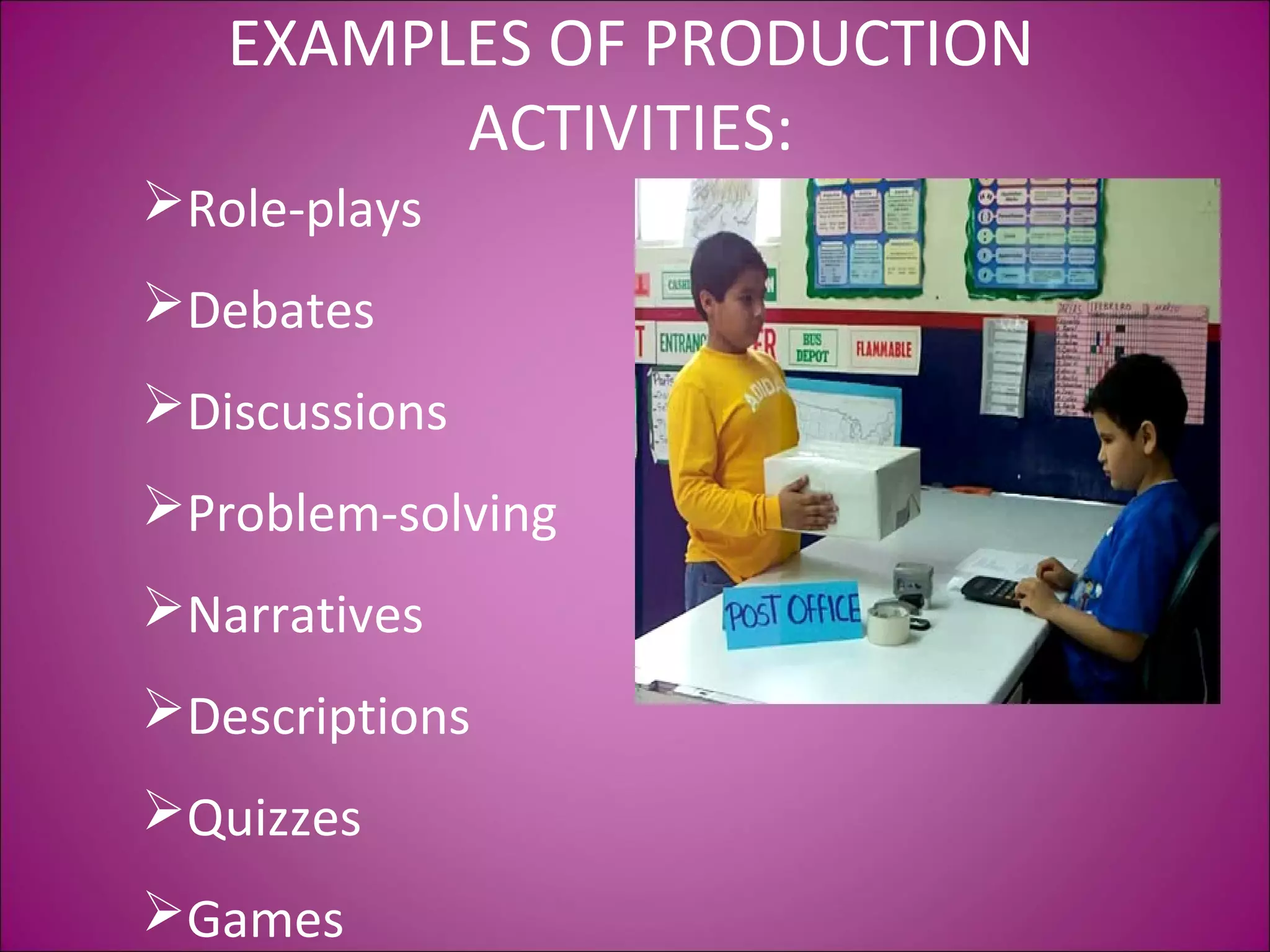 EXAMPLES OF PRODUCTION
ACTIVITIES:
Role-plays
Debates
Discussions
Problem-solving
Narratives
Descriptions
Quizzes
Games
