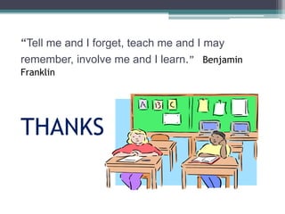 “Tell me and I forget, teach me and I may 
remember, involve me and I learn.” Benjamin 
Franklin 
THANKS 
