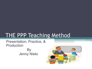 THE PPP Teaching Method 
Presentation, Practice, & 
Production 
By 
Jenny Nieto 
 
