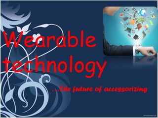 Wearable
technology
…The future of accessorizing
 