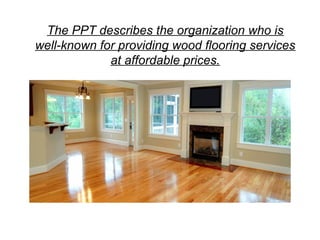 The PPT describes the organization who is
well-known for providing wood flooring services
at affordable prices.
 