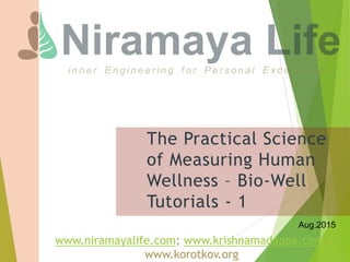 The Practical Science
of Measuring Human
Wellness – Bio-Well
Tutorials - 1
www.niramayalife.com; www.krishnamadappa.com;
www.korotkov.org
Aug.2015
 