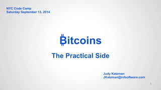 Bitcoins 
The Practical Side 
Judy Katzman 
JKatzman@infsoftware.com 
NYC Code Camp 
Saturday September 13, 2014 
1 
 