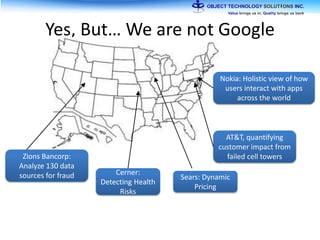 Yes, But… We are not Google
Sears: Dynamic
Pricing
AT&T, quantifying
customer impact from
failed cell towers
Nokia: Holistic view of how
users interact with apps
across the world
Zions Bancorp:
Analyze 130 data
sources for fraud Cerner:
Detecting Health
Risks
 