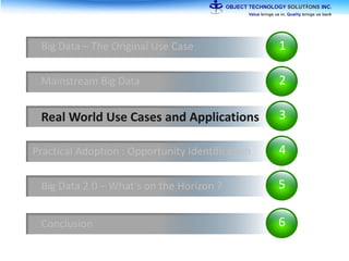 1Big Data – The Original Use Case
2Mainstream Big Data
3Real World Use Cases and Applications
4Practical Adoption : Opportunity Identification
5Big Data 2.0 – What’s on the Horizon ?
6Conclusion
 