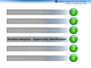 1Big Data – The Original Use Case
2Mainstream Big Data
3Real World Use Cases and Applications
4Practical Adoption : Opportunity Identification
5Big Data 2.0 – What’s on the Horizon ?
6Conclusion
 