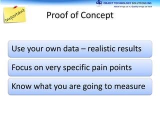 Proof of Concept
Use your own data – realistic results
Focus on very specific pain points
Know what you are going to measure
 