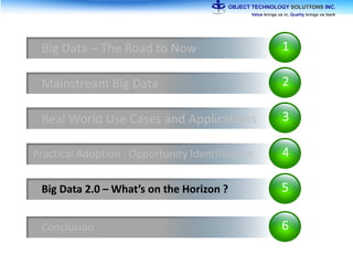 1Big Data – The Road to Now
2Mainstream Big Data
3Real World Use Cases and Applications
4Practical Adoption : Opportunity Identification
5Big Data 2.0 – What’s on the Horizon ?
6Conclusion
 