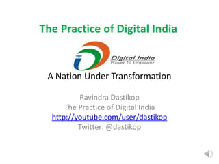 A Nation Under Transformation
Ravindra Dastikop
The Practice of Digital India
http://youtube.com/user/dastikop
Twitter: @dastikop
The Practice of Digital India
 