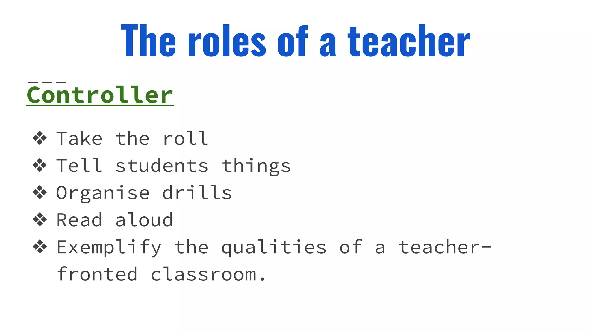 The roles of a teacher
Controller
❖ Take the roll
❖ Tell students things
❖ Organise drills
❖ Read aloud
❖ Exemplify the qualities of a teacher-
fronted classroom.
 