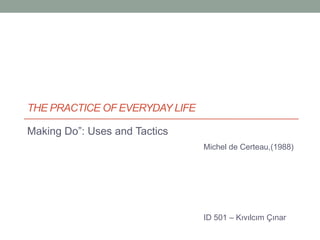 The Practice of Everyday Life Making Do”: Uses and Tactics Michel de Certeau,(1988) ID 501 – Kıvılcım Çınar 