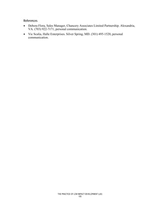 References
•   Debora Flora, Sales Manager, Chancery Associates Limited Partnership. Alexandria,
    VA. (703) 922-7171, personal communication.
•   Vic Scalia, Halle Enterprises. Silver Spring, MD. (301) 495-1520, personal
    communication.




                           THE PRACTICE OF LOW IMPACT DEVELOPMENT (LID)
                                                105
 