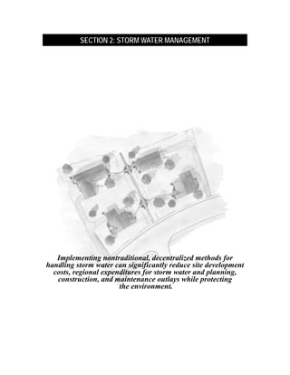 SECTION 2: STORM WATER MANAGEMENT




   Implementing nontraditional, decentralized methods for
handling storm water can significantly reduce site development
  costs, regional expenditures for storm water and planning,
   construction, and maintenance outlays while protecting
                       the environment.
 