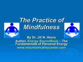 The Practice of Mindfulness By Dr. Jill N. Henry Author,  Energy  SourceBook   – The Fundamentals of Personal Energy www.mountainvalleycenter.com 