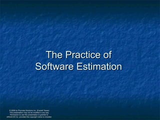The Practice of
                                    Software Estimation



  © 2008 by Phymata Solutions Inc. (Everett Toews)
  This presentation may not be modified in any way.
  Permission to use this presentation is granted to
eWorld ES Inc. provided this copyright notice is included.
 