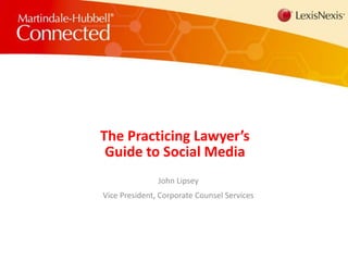 The Practicing Lawyer’s Guide to Social Media John Lipsey Vice President, Corporate Counsel Services 