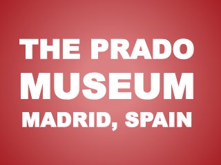 THE PRADO
MUSEUM
MADRID, SPAIN
 