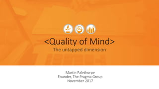 Martin Palethorpe
Founder, The Pragma Group
November 2017
<Quality of Mind>
The untapped dimension
 