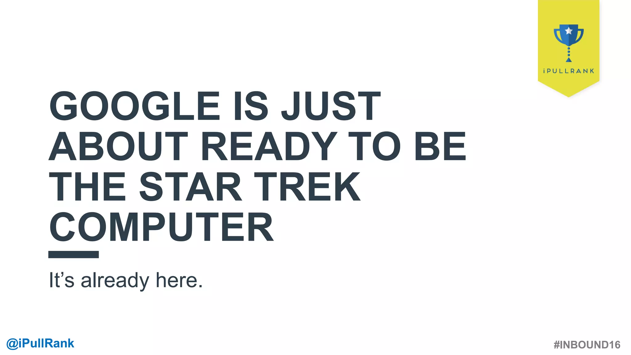 #INBOUND16@iPullRank@iPullRank
GOOGLE IS JUST
ABOUT READY TO BE
THE STAR TREK
COMPUTER
It’s already here.
 