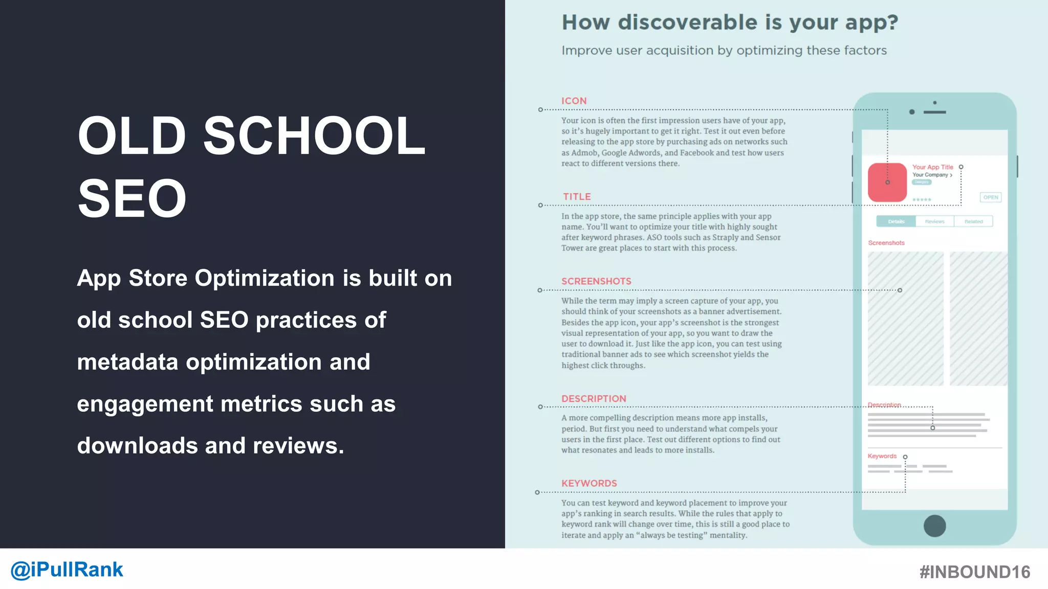 #INBOUND16@iPullRank@iPullRank
OLD SCHOOL
SEO
App Store Optimization is built on
old school SEO practices of
metadata optimization and
engagement metrics such as
downloads and reviews.
 