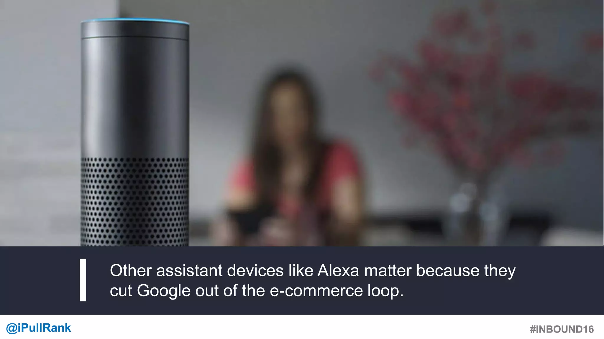 #INBOUND16@iPullRank #INBOUND16
Other assistant devices like Alexa matter because they
cut Google out of the e-commerce loop.
 