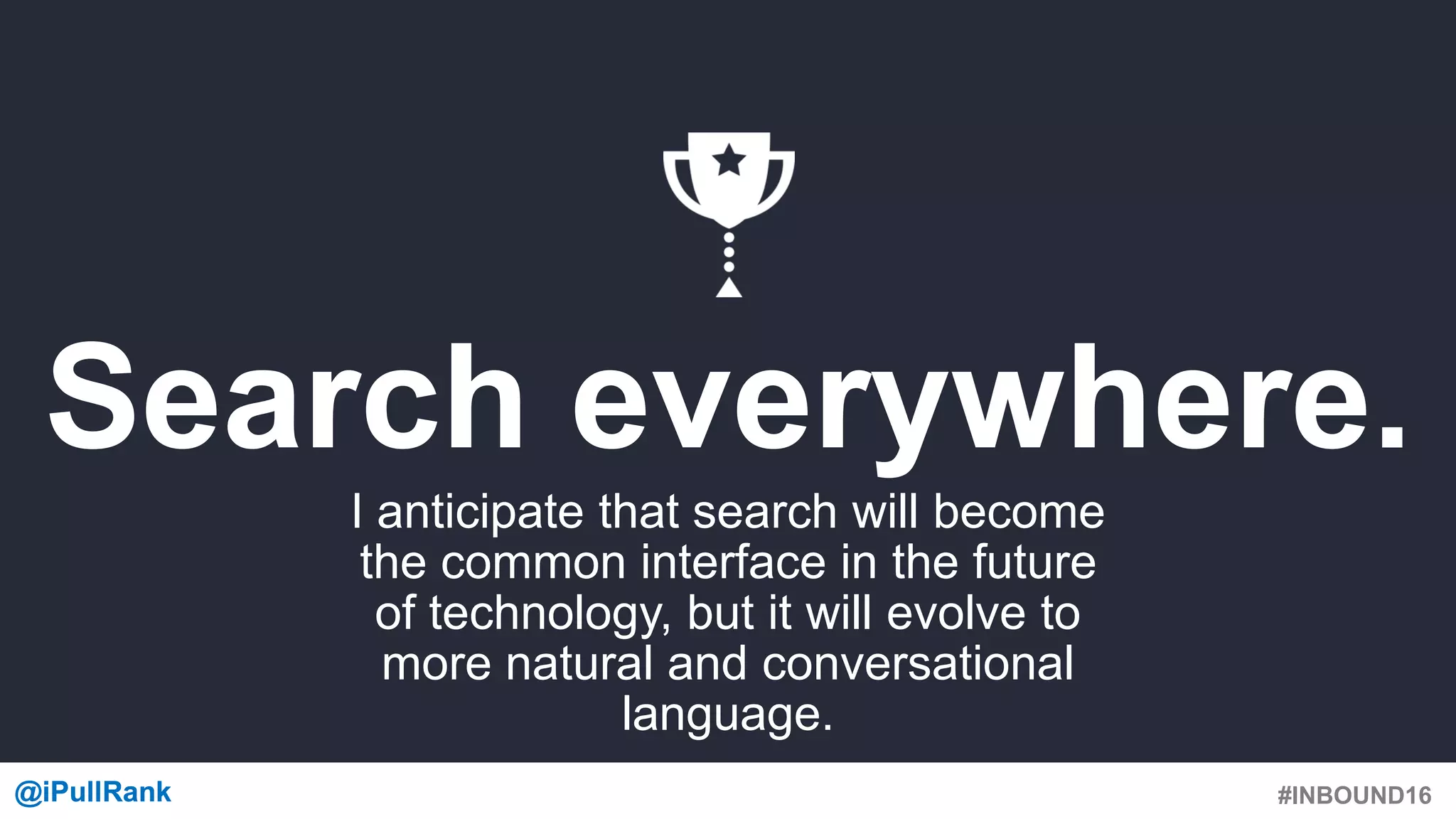 #INBOUND16@iPullRank@iPullRank
Search everywhere.
I anticipate that search will become
the common interface in the future
of technology, but it will evolve to
more natural and conversational
language.
 
