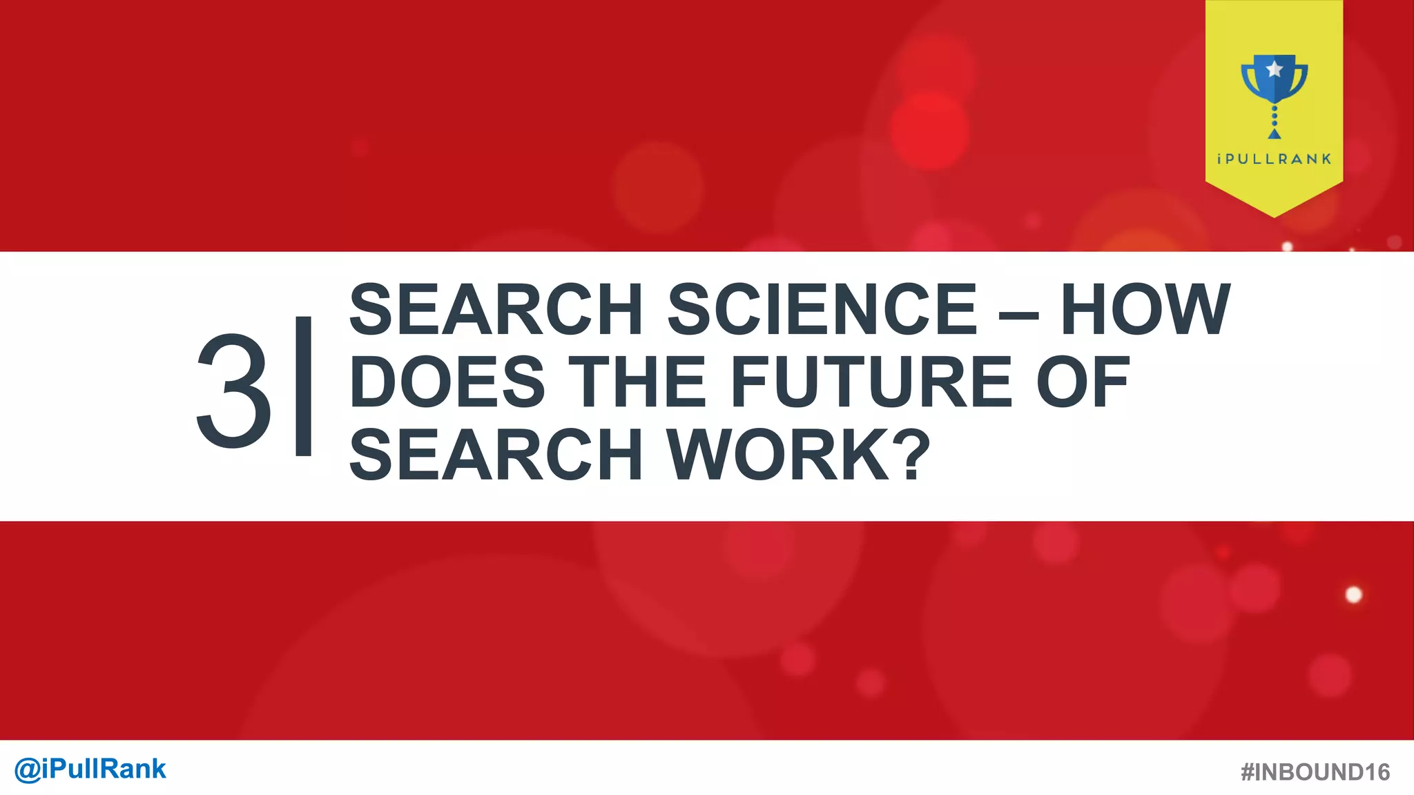 #INBOUND16@iPullRank@iPullRank
3
SEARCH SCIENCE – HOW
DOES THE FUTURE OF
SEARCH WORK?
 