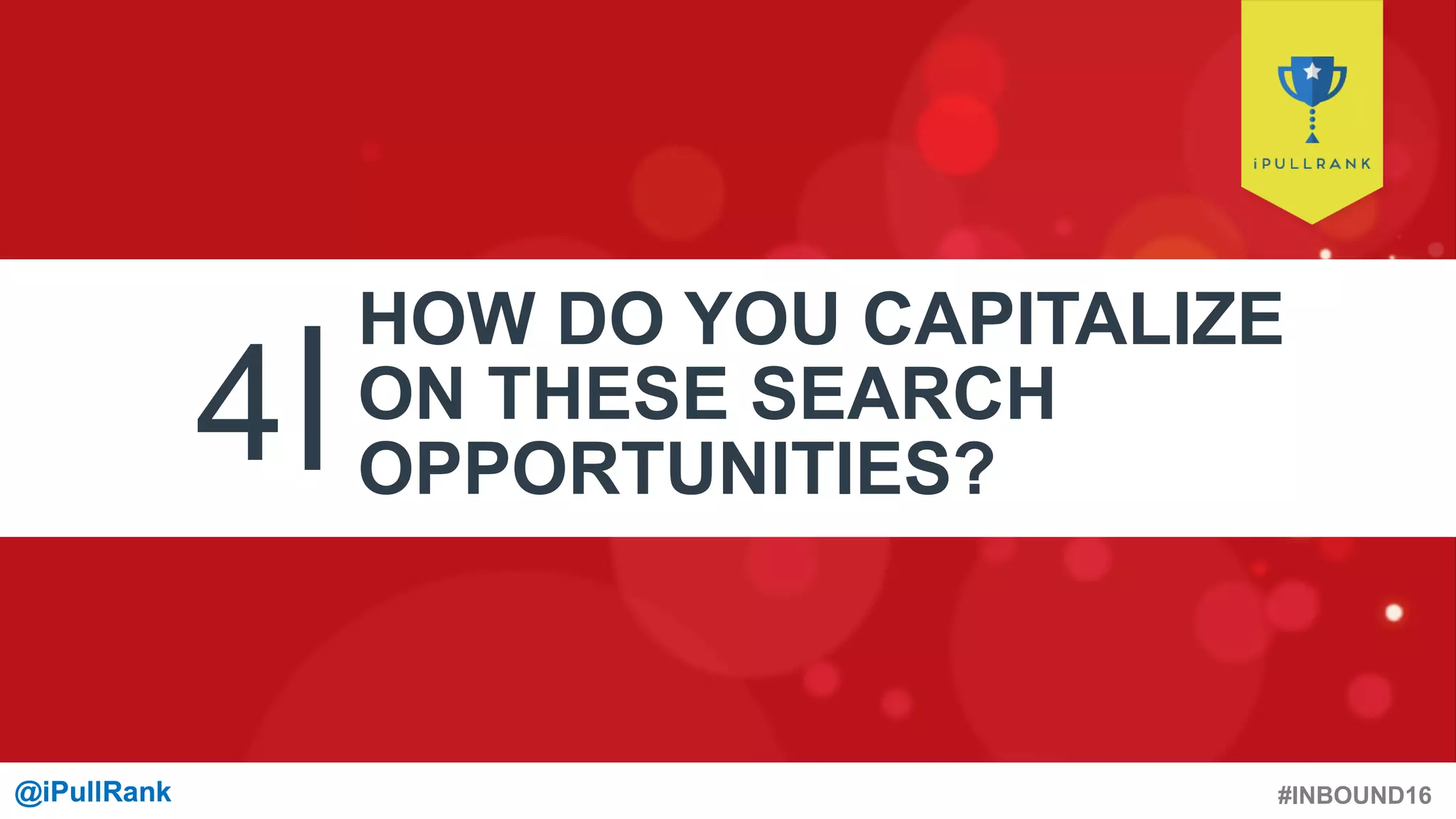 #INBOUND16@iPullRank@iPullRank
4
HOW DO YOU CAPITALIZE
ON THESE SEARCH
OPPORTUNITIES?
 