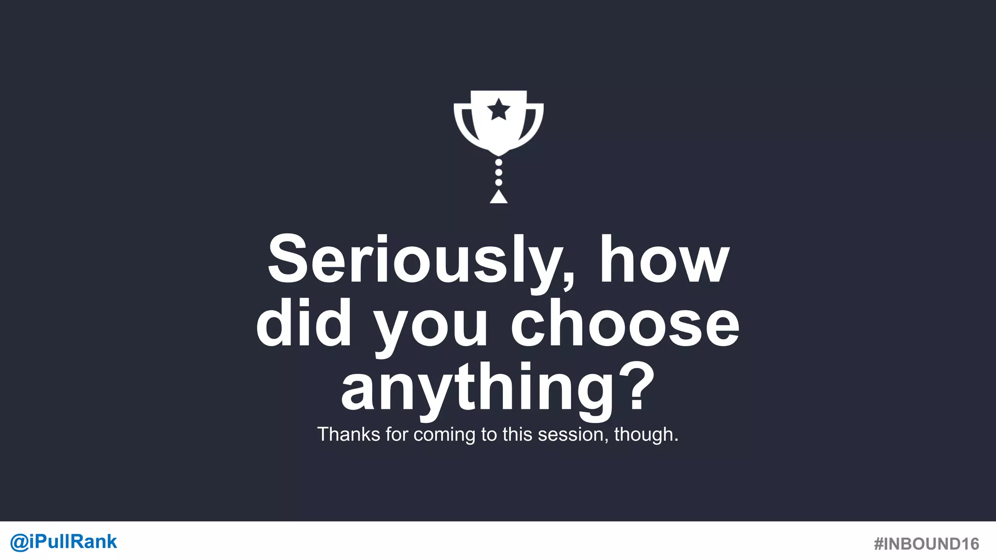 #INBOUND16@iPullRank@iPullRank
Seriously, how
did you choose
anything?Thanks for coming to this session, though.
 