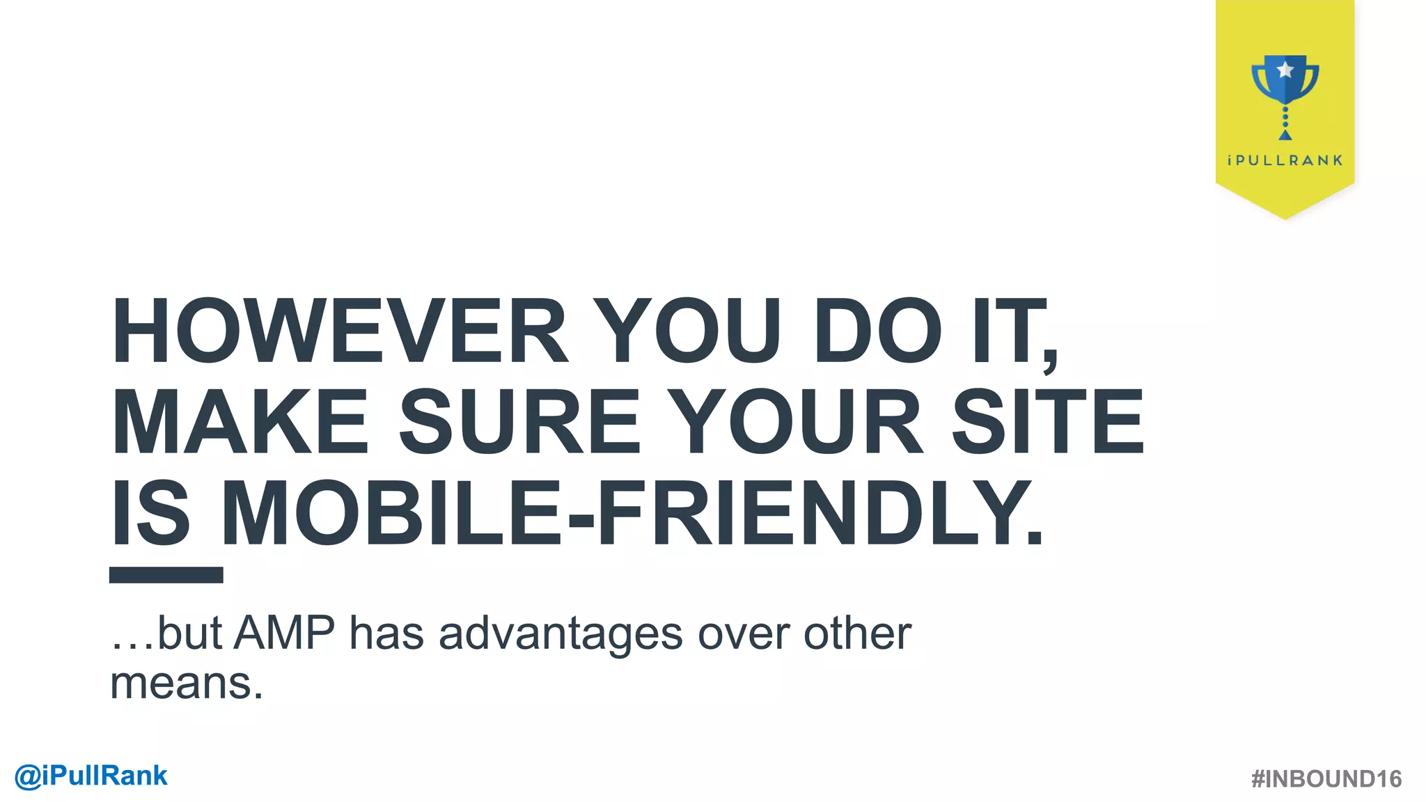 #INBOUND16@iPullRank@iPullRank
HOWEVER YOU DO IT,
MAKE SURE YOUR SITE
IS MOBILE-FRIENDLY.
…but AMP has advantages over other
means.
 