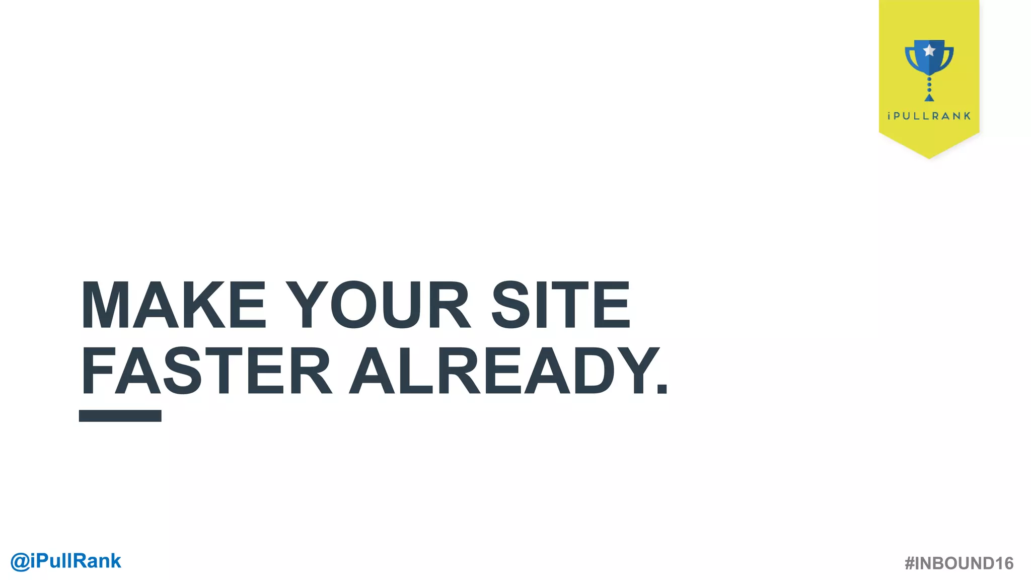 #INBOUND16@iPullRank@iPullRank
MAKE YOUR SITE
FASTER ALREADY.
 
