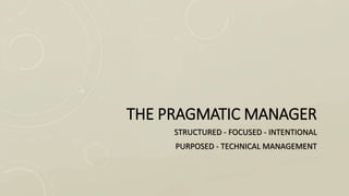 THE PRAGMATIC MANAGER
STRUCTURED - FOCUSED - INTENTIONAL
PURPOSED - TECHNICAL MANAGEMENT
 