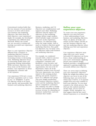 3
                                                                                                             UX
Conventional wisdom holds that        Business, marketing, and UX           Define your user
the true measure of your product      objectives are complementary and      experience objective
success is in how well it meets       support each other. Marketing
your business and marketing           objectives directly impact UX         To create your user experience
objectives. But what about the        objectives in that marketing          objective you must first have
third objective—user experience?      strategy defines target markets,      a clear understanding of your
Apple, for example, has developed     which includes target customers       business and marketing objectives.
a reputation very different from      and users of the experience.          There are plenty of books and
Microsoft. Which one would            Moreover, UX objectives help          articles on this subject. Decide on
you say succeeds at setting and       refine the target market. And as      one key business objective and
meeting successful user experience    much as business objectives guide     one key marketing objective when
objectives?                           marketing objectives, they guide      defining your first user-experience
                                      UX objectives, too. In many cases,    objective.
How is a user experience objective    UX objectives refine both business
different from a business or          and marketing objectives.             User experience objectives must
marketing objective? Common                                                 align with your users’ needs.
business objectives focus on          For example, we conducted             Successful UX objectives are borne
increasing revenue or decreasing      research with a client to uncover     from a deep understanding of
costs. Marketing objectives focus     ways they could attract their         your users’ environment. Applying
on increasing market share and        competitors’ customers and            proven user-centered design
deepening existing relationships.     identified a more lucrative and       methods provides a straightforward
While necessary objectives, they      unmet need within the customer        approach to gaining insight that
focus more on the business and        organizations, but not in the IT      accurately defines your objective.
product. User experience is about     department, where all of the
managing the customer side            competitor products were focused.     There are seven steps in defining
of the equation.                      This new opportunity was closely      your user experience objectives.
                                      related to the existing product       While the insight that defines your
User experience (UX) isn’t a warm     offering and merely required a        objective can occur in any of the
and fuzzy superlative such as “easy   focus on a different user group.      following steps, you never know
to use,” or “delightful.” A good      This new insight transformed          which step it will be, or if separate
UX objective needs to be much         both business objectives (reduce      insight from each step combine to
more specific and measurable, like    costs) and the marketing objective    form your objective. So you must
business and marketing objectives.    (attract competitors’ customers).     commit to the whole process. But,
                                      The company was able to change        don’t go into analysis paralysis.
                                      business and marketing direction,     At this stage, all you want are
                                      increase revenue by expanding an      insights, words, metaphors, etc.,
                                      immature market-base, and now         that suggest what the key users’
                                      dominate their market.                desired experience is or should be.




                                                              The Pragmatic Marketer   •   Volume 8, Issue 4, 2010   •   21
 